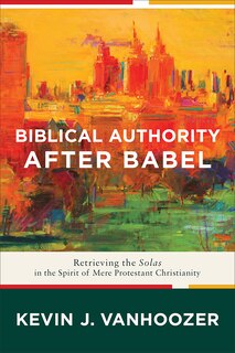 Biblical Authority After Babel: Retrieving the Solas in the Spiritof Mere Protestant Christianity