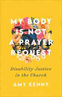 My Body Is Not a Prayer Request: Disability Justice in the Church by Amy Kenny