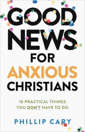 Good News for Anxious Christians, Expanded Ed.: 10 Practical Things You Don't Have to Do