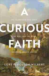 A Curious Faith: The Questions God Asks, We Ask, and We Wish Someone Would Ask Us by Lore Wilbert