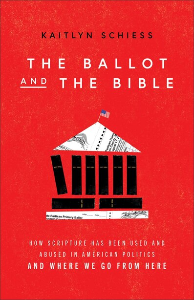 The Ballot and the Bible: How Scripture Has Been Used and Abused in American Politics and Where We Go from Here by Kaitlyn Schiess