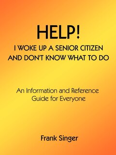 Help! I Woke Up a Senior Citizen and Don't Know What to Do: An Information and Reference Guide for Everyone