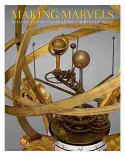 Making Marvels: Science And Splendor At The Courts Of Europe by Noam Andrews