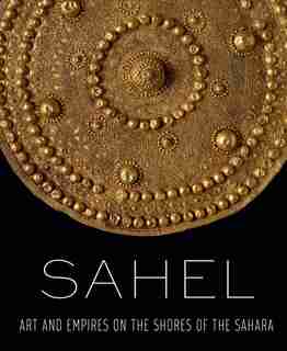 Sahel: Art And Empires On The Shores Of The Sahara by Alisa LaGamma