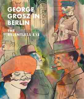 George Grosz In Berlin: The Relentless Eye by Sabine Rewald