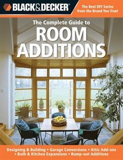 Black & Decker The Complete Guide to Room Additions: Designing & Building -Garage Conversions -Attic Add-ons -Bath & Kitchen Expansions -Bump-out Additions