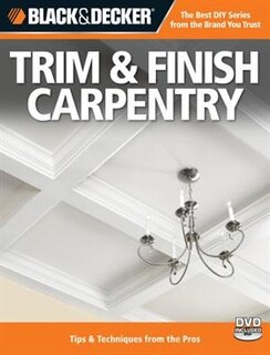 Black & Decker Trim & Finish Carpentry, 2nd Edition: Tips & Techniques from the Pros