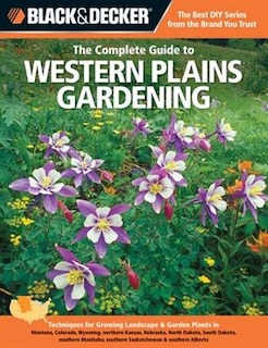 Black & Decker The Complete Guide to Western Plains Gardening: Techniques for Growing Landscape & Garden Plants in Montana, Colorado, Wyoming, northern Kansas, Nebraska, North Dakota, South Dakota, southern Manitoba, southern Saskatchewan & southern Alberta