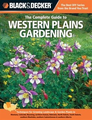 Black & Decker The Complete Guide to Western Plains Gardening: Techniques for Growing Landscape & Garden Plants in Montana, Colorado, Wyoming, northern Kansas, Nebraska, North Dakota, South Dakota, southern Manitoba, southern Saskatchewan & southern Alberta