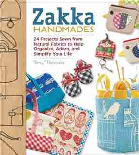 Zakka Handmades: 24 Projects Sewn From Natural Fabrics To Help Organize, Adorn, And Simplify Your Life by Amy Morinaka