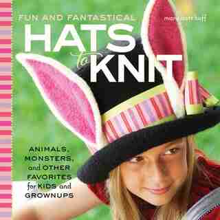 Fun And Fantastical Hats To Knit: Animals, Monsters & Other Favorites For Kids And Grownups by Mary Scott Huff