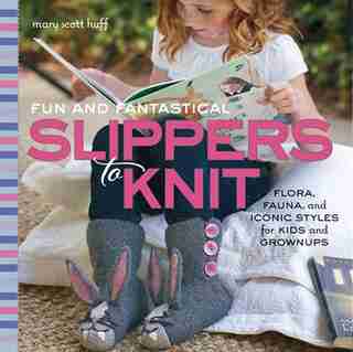 Fun And Fantastical Slippers To Knit: Flora, Fauna, And Iconic Styles For Kids And Grownups by Mary Scott Huff