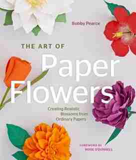 The Art Of Paper Flowers: Creating Realistic Blossoms From Ordinary Papers de Bobby Pearce