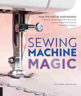 Sewing Machine Magic: Make the Most of Your Machine--Demystify Presser Feet and Other Accessories * Tips and Tricks for Smooth Sewing * 10 Easy, Creative Projects by Steffani Lincecum