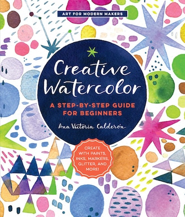 Creative Watercolor: A Step-by-step Guide For Beginners--create With Paints, Inks, Markers, Glitter, And More!