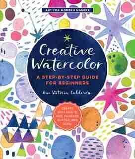 Creative Watercolor: A Step-by-step Guide For Beginners--create With Paints, Inks, Markers, Glitter, And More! by Ana Victoria Calderon