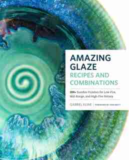 Amazing Glaze Recipes And Combinations: 200+ Surefire Finishes For Low-fire, Mid-range, And High-fire Pottery by Gabriel Kline