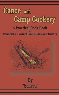 Canoe And Camp Cookery: A Practical Cook Book For Canoeists, Corinthian Sailors And Outers