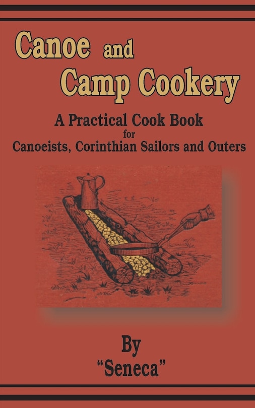 Canoe And Camp Cookery: A Practical Cook Book For Canoeists, Corinthian Sailors And Outers