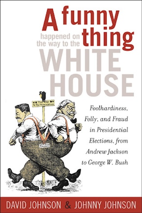 A Funny Thing Happened on the Way to the White House: Foolhardiness, Folly, and Fraud in the Presidential Elections, from Andrew Jackson to George W. Bush