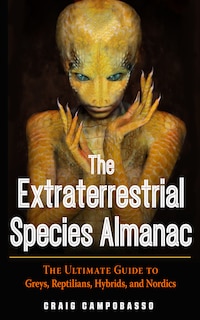 The Extraterrestrial Species Almanac: The Ultimate Guide To Greys, Reptilians, Hybrids, And Nordics