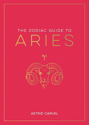 The Zodiac Guide to Aries: The Ultimate Guide to Understanding Your Star Sign, Unlocking Your Destiny and Decoding the Wisdom of the Stars