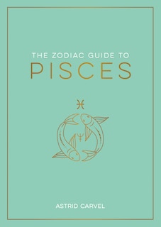 The Zodiac Guide to Pisces: The Ultimate Guide to Understanding Your Star Sign, Unlocking Your Destiny and Decoding the Wisdom of the Stars