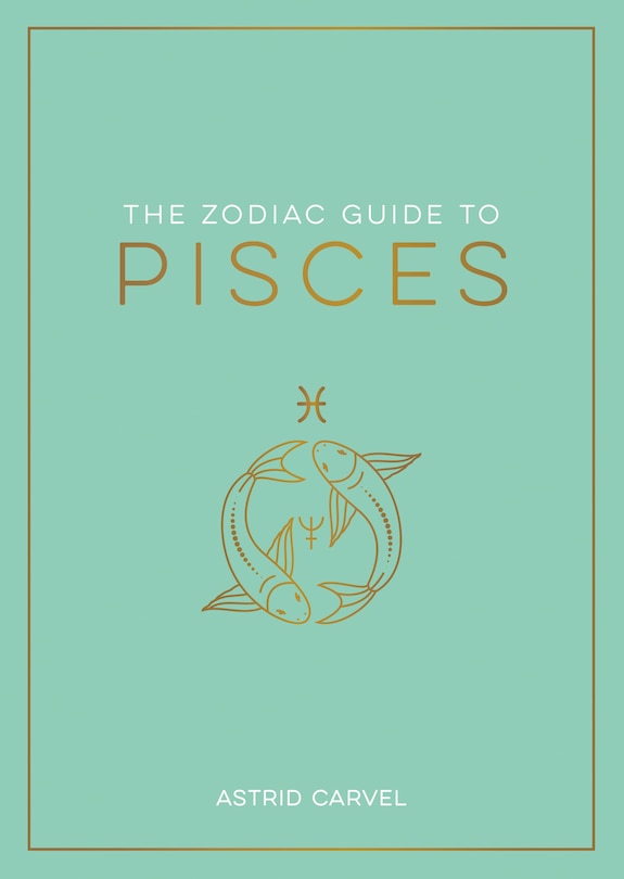 The Zodiac Guide to Pisces: The Ultimate Guide to Understanding Your Star Sign, Unlocking Your Destiny and Decoding the Wisdom of the Stars