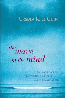 The Wave in the Mind: Talks and Essays on the Writer, the Reader, and the Imagination