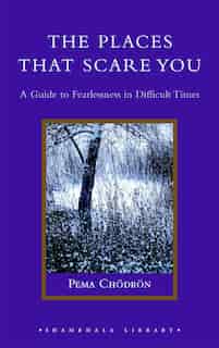 The Places That Scare You: A Guide To Fearlessness In Difficult Times by Pema Chödrön