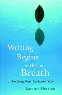 Writing Begins With The Breath: Embodying Your Authentic Voice by Laraine Herring