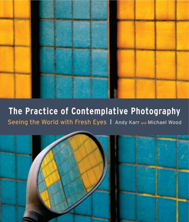 The Practice Of Contemplative Photography: Seeing The World With Fresh Eyes