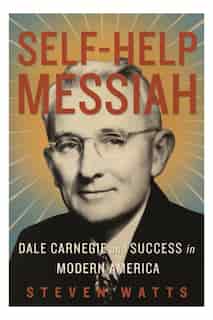 Self-help Messiah: Dale Carnegie And Success In Modern America by Steven Watts