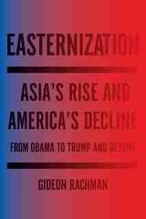 Easternization: Asia's Rise And America's Decline From Obama To Trump And Beyond by Gideon Rachman