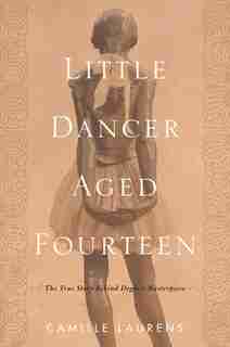 Little Dancer Aged Fourteen: The True Story Behind Degas's Masterpiece by CAMILLE LAURENS