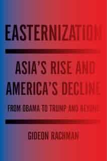 Easternization: Asia's Rise And America's Decline From Obama To Trump And Beyond by Gideon Rachman