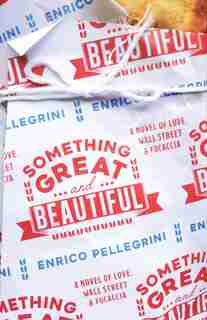 Something Great And Beautiful: A Novel Of Love, Wall Street, And Focaccia by Enrico Pellegrini