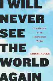 I Will Never See The World Again: The Memoir Of An Imprisoned Writer by Ahmet Altan
