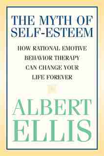 The Myth Of Self-esteem: How Rational Emotive Behavior Therapy Can Change Your Life Forever by Albert Ellis