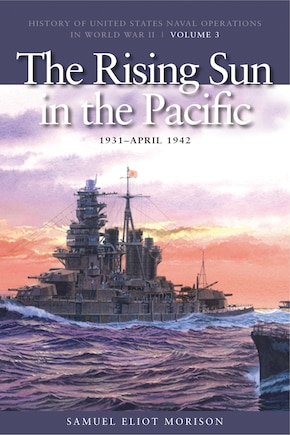 The Rising Sun in Pacific, 1931-April 1942: History of United States Naval Operations in World War II, Volume 3 Volume 3