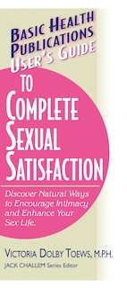 User's Guide To Complete Sexual Satisfaction: Discover Natural Ways To Encourage Intimacy And Enhance Your Sex Life