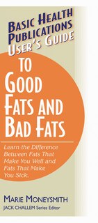 Front cover_User's Guide To Good Fats And Bad Fats