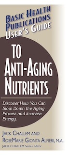 User's Guide To Anti-Aging Nutrients: Discover How You Can Slow Down The Aging Process And Increase Energy