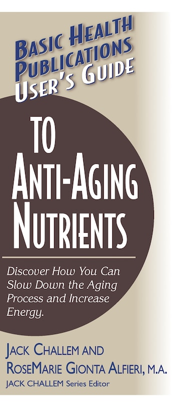 User's Guide To Anti-Aging Nutrients: Discover How You Can Slow Down The Aging Process And Increase Energy