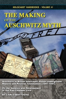 The Making Of The Auschwitz Myth: Auschwitz In British Intercepts, Polish Underground Reports And Postwar Testimonies (1941-1947)