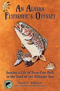 An Alaska Flyfisher's Odyssey: Seeking a Life of Drag-Free Drift in the Land of the Midnight Sun