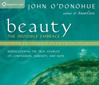 Beauty: The Invisible Embrace: Rediscovering The True Sources Of Compassion, Serenity, And Hope