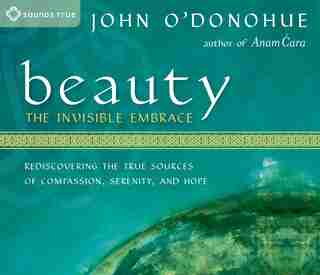 Beauty: The Invisible Embrace: Rediscovering The True Sources Of Compassion, Serenity, And Hope by John O'donohue
