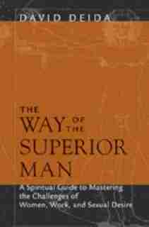 The Way Of The Superior Man: A Spiritual Guide To Mastering The Challenges Of Women, Work, And Sexual Desire by David Deida