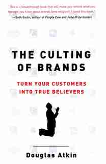 The Culting Of Brands: Turn Your Customers Into True Believers by Douglas Atkin